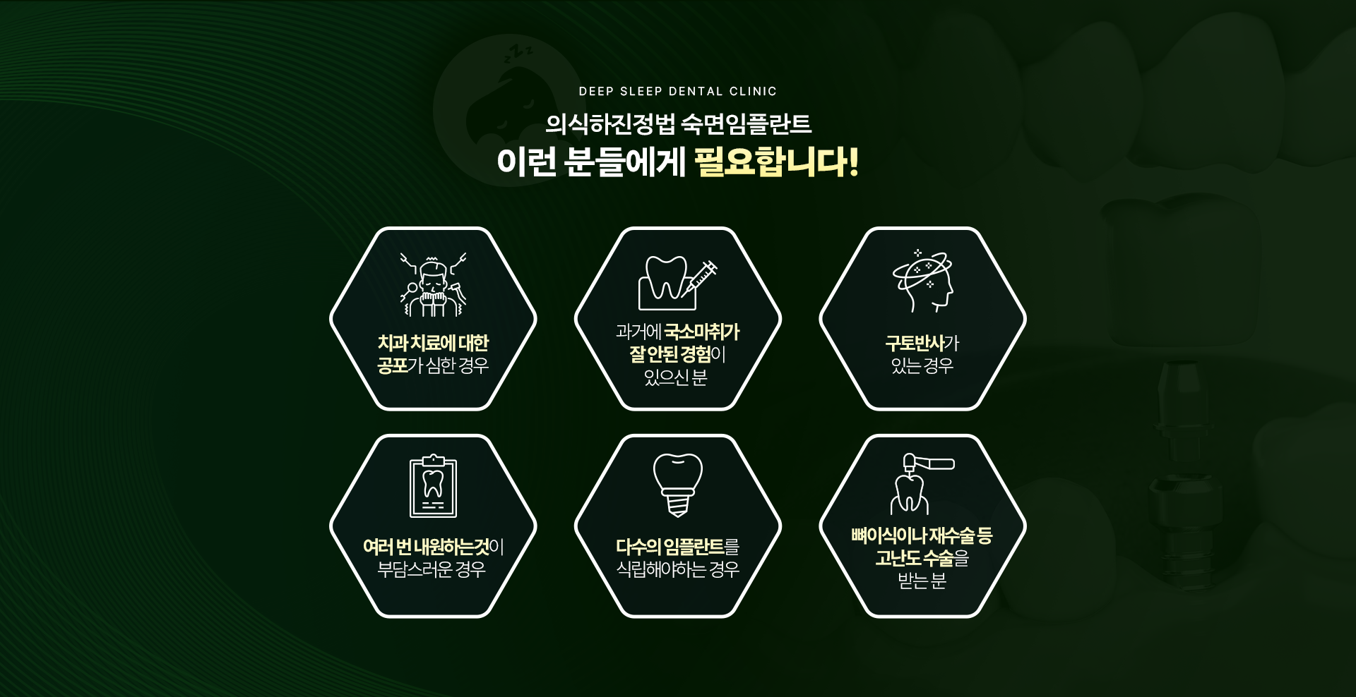 의식하진정법 숙면임플란트 이런 분들에게 필요합니다! 치과치료에 대한 공포가 심하신 경우, 과거에 국소마취가 잘 안된 경험이 있으신 분, 구토반사가 있는 분, 여러 번 내원하는것이 부담스러운 분, 다수의 임플란트를 식립해야하는 분, 뼈이식이나 재수술 등 고난도 수술을 받는 분