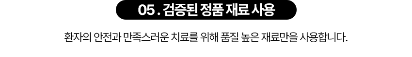 환자의 안전과 만족스러운 치료를 위해 품질 높은 재료만을 사용합니다.
